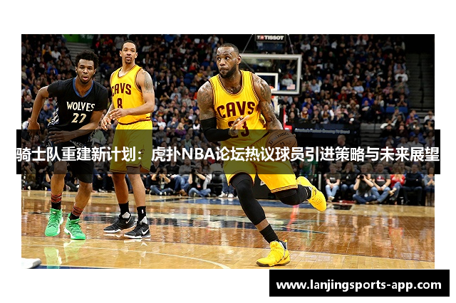 骑士队重建新计划：虎扑NBA论坛热议球员引进策略与未来展望
