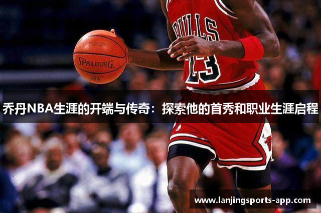 乔丹NBA生涯的开端与传奇：探索他的首秀和职业生涯启程