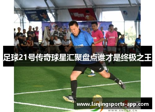 足球21号传奇球星汇聚盘点谁才是终极之王