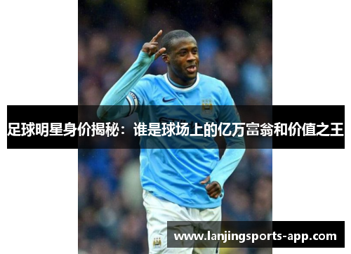 足球明星身价揭秘：谁是球场上的亿万富翁和价值之王