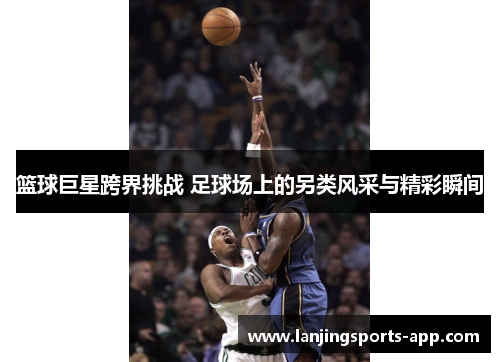 篮球巨星跨界挑战 足球场上的另类风采与精彩瞬间
