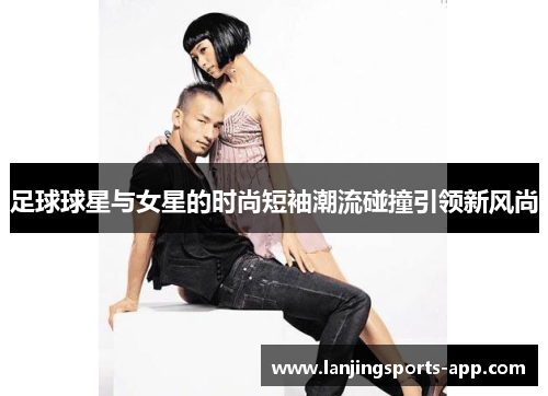 足球球星与女星的时尚短袖潮流碰撞引领新风尚