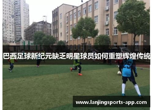 巴西足球新纪元缺乏明星球员如何重塑辉煌传统