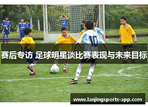 赛后专访 足球明星谈比赛表现与未来目标