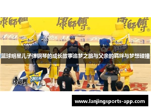 篮球明星儿子弹钢琴的成长故事追梦之旅与父亲的羁绊与梦想碰撞