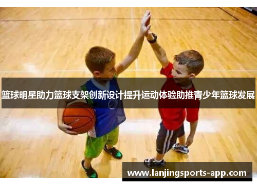 篮球明星助力篮球支架创新设计提升运动体验助推青少年篮球发展