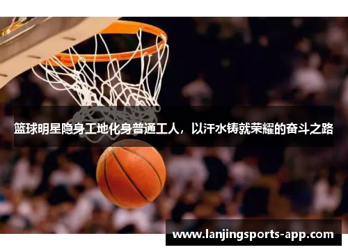篮球明星隐身工地化身普通工人，以汗水铸就荣耀的奋斗之路