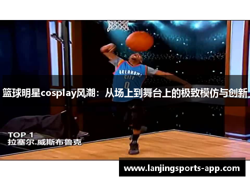篮球明星cosplay风潮：从场上到舞台上的极致模仿与创新