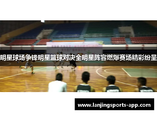 明星球场争锋明星篮球对决全明星阵容燃爆赛场精彩纷呈